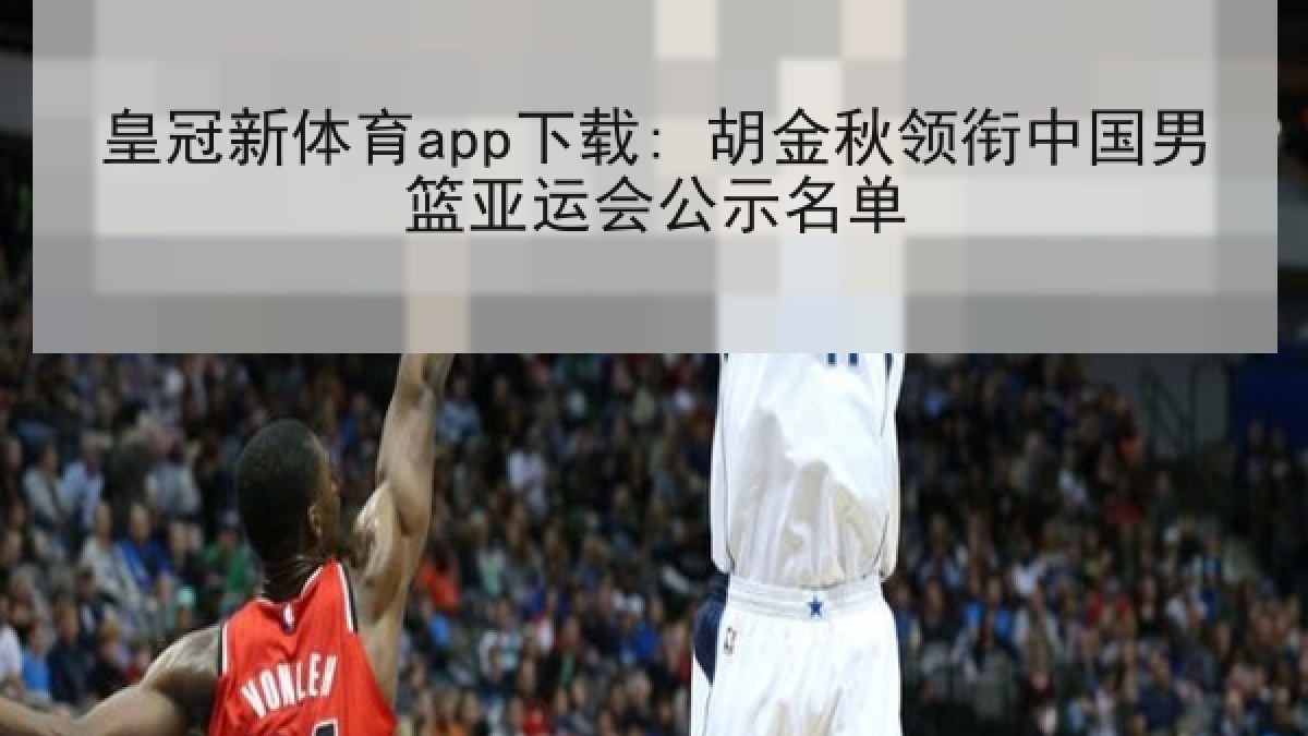 皇冠新体育app下载: 胡金秋领衔中国男篮亚运会公示名单