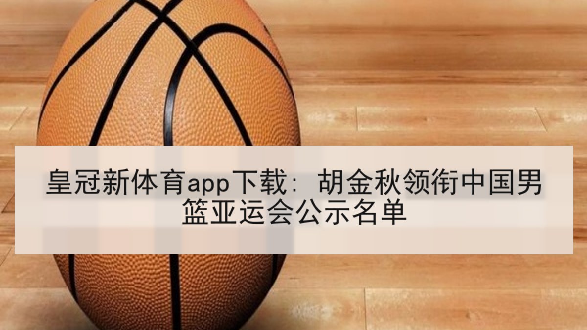 皇冠新体育app下载: 胡金秋领衔中国男篮亚运会公示名单