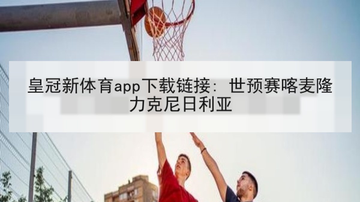 皇冠新体育app下载链接: 世预赛喀麦隆力克尼日利亚