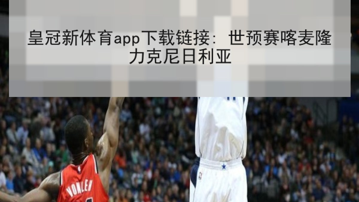 皇冠新体育app下载链接: 世预赛喀麦隆力克尼日利亚