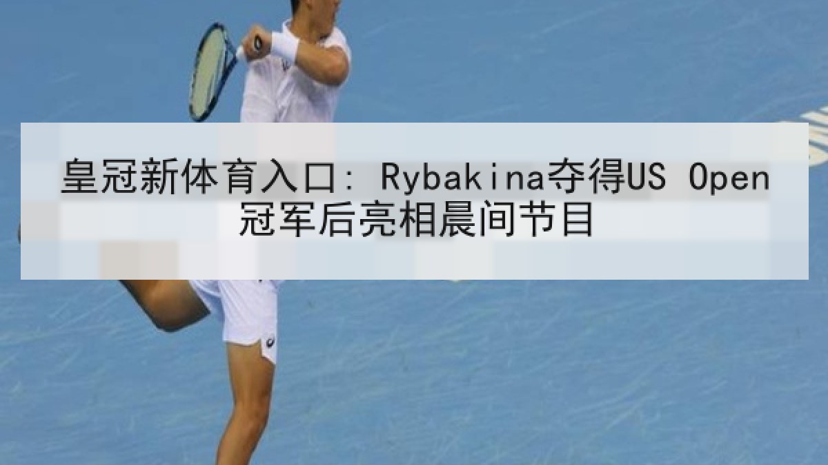 皇冠新体育入口: Rybakina夺得US Open冠军后亮相晨间节目