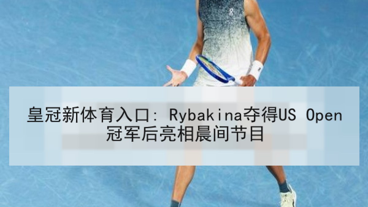皇冠新体育入口: Rybakina夺得US Open冠军后亮相晨间节目