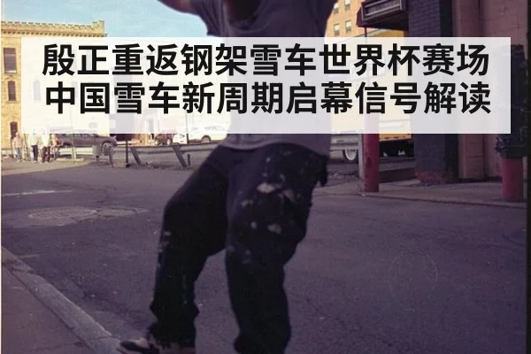 殷正重返钢架雪车世界杯赛场 中国雪车新周期启幕信号解读