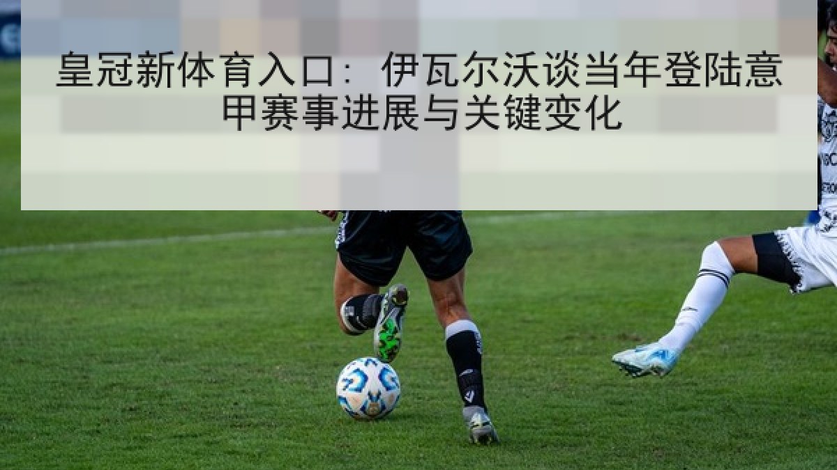 皇冠新体育入口: 伊瓦尔沃谈当年登陆意甲赛事进展与关键变化