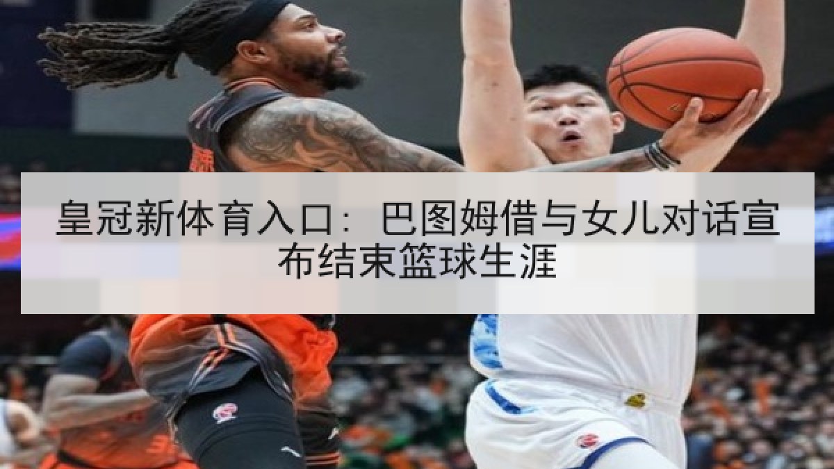 皇冠新体育入口: 巴图姆借与女儿对话宣布结束篮球生涯