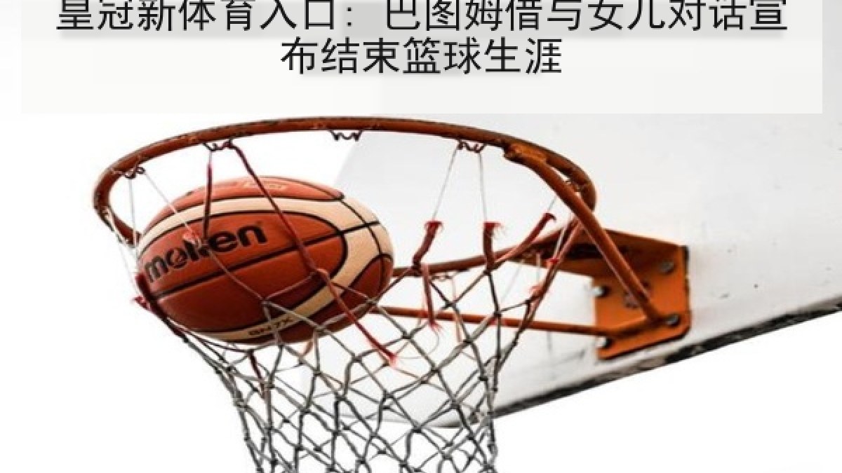 皇冠新体育入口: 巴图姆借与女儿对话宣布结束篮球生涯
