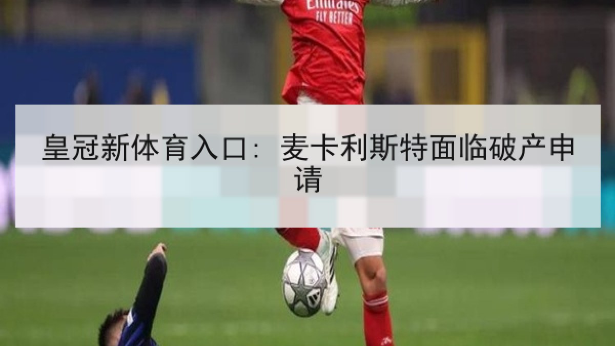 皇冠新体育入口: 麦卡利斯特面临破产申请