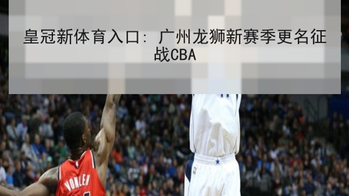 皇冠新体育入口: 广州龙狮新赛季更名征战CBA