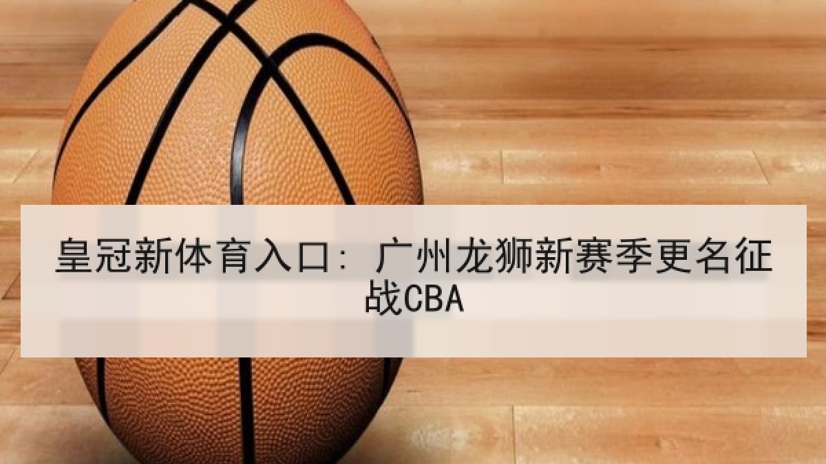 皇冠新体育入口: 广州龙狮新赛季更名征战CBA