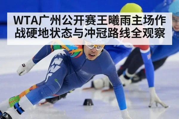 WTA广州公开赛王曦雨主场作战硬地状态与冲冠路线全观察